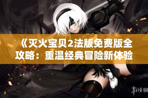《灭火宝贝2法版免费版全攻略：重温经典冒险新体验》