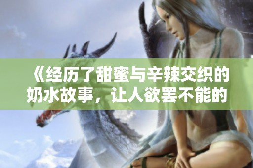 《经历了甜蜜与辛辣交织的奶水故事，让人欲罢不能的情感之旅》