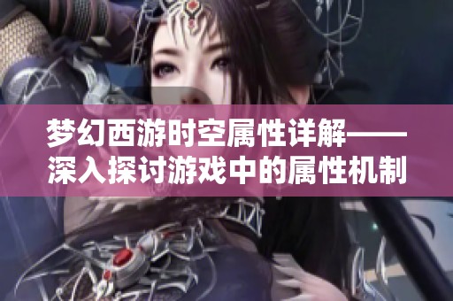 梦幻西游时空属性详解——深入探讨游戏中的属性机制与影响