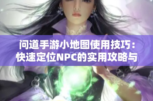 问道手游小地图使用技巧：快速定位NPC的实用攻略与秘诀总结