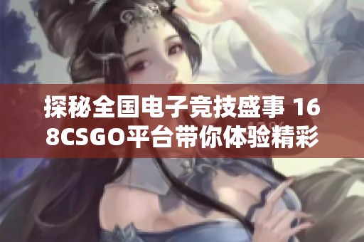 探秘全国电子竞技盛事 168CSGO平台带你体验精彩赛事与活动