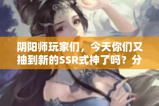 阴阳师玩家们，今天你们又抽到新的SSR式神了吗？分享你的好运吧！