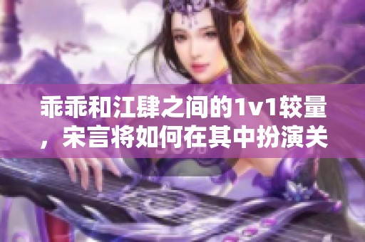 乖乖和江肆之间的1v1较量，宋言将如何在其中扮演关键角色