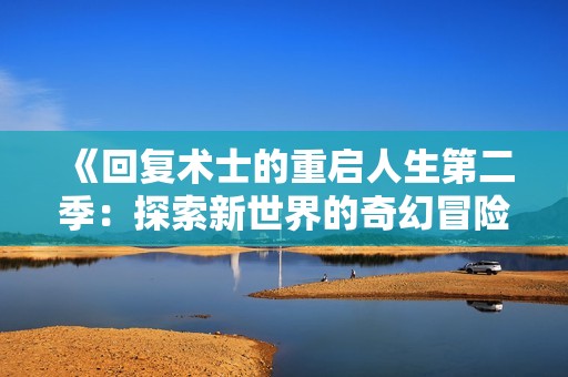 《回复术士的重启人生第二季：探索新世界的奇幻冒险之旅》
