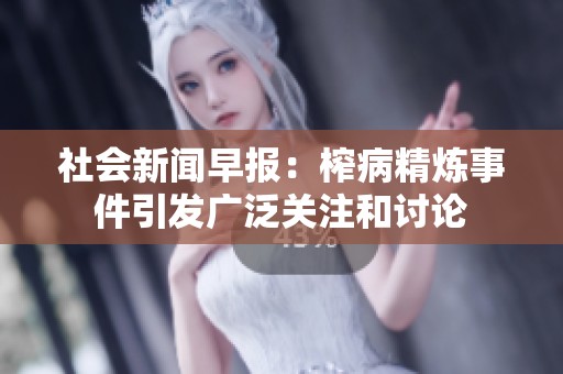 社会新闻早报：榨病精炼事件引发广泛关注和讨论