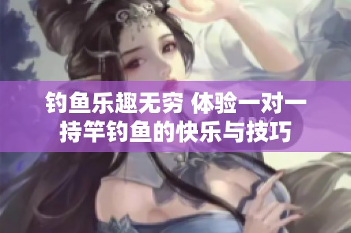 钓鱼乐趣无穷 体验一对一持竿钓鱼的快乐与技巧