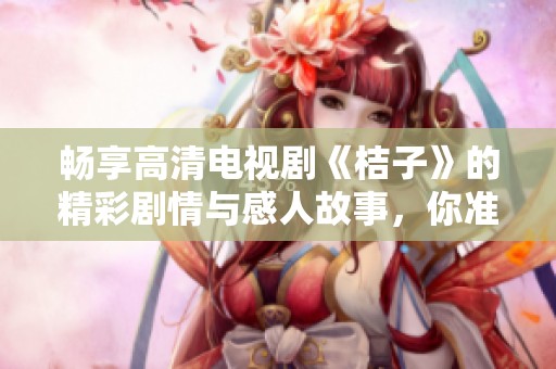 畅享高清电视剧《桔子》的精彩剧情与感人故事，你准备好了吗