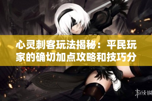 心灵刺客玩法揭秘：平民玩家的确切加点攻略和技巧分析