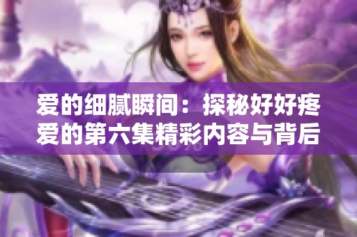爱的细腻瞬间：探秘好好疼爱的第六集精彩内容与背后的情感故事