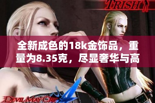 全新成色的18k金饰品，重量为8.35克，尽显奢华与高雅气质