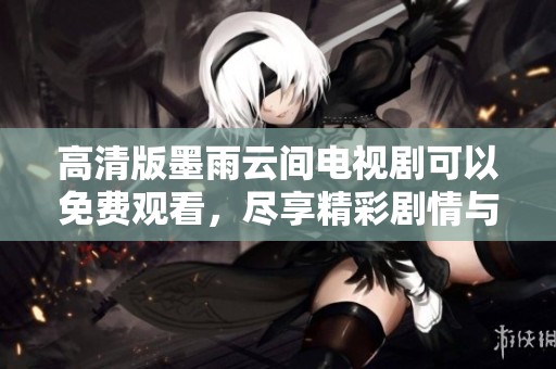 高清版墨雨云间电视剧可以免费观看，尽享精彩剧情与美丽画面