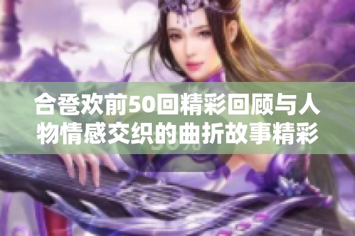 合卺欢前50回精彩回顾与人物情感交织的曲折故事精彩呈现