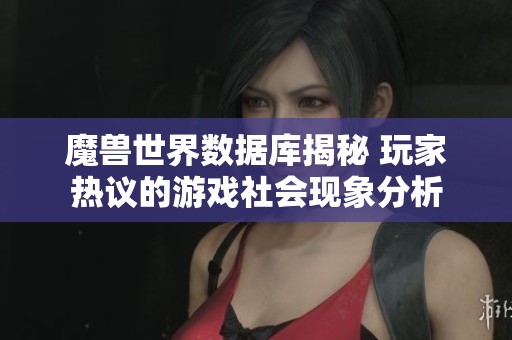 魔兽世界数据库揭秘 玩家热议的游戏社会现象分析
