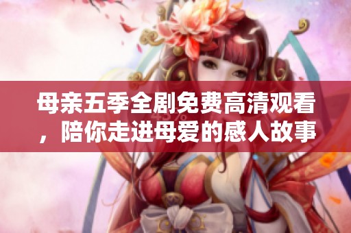 母亲五季全剧免费高清观看，陪你走进母爱的感人故事