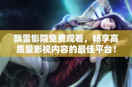 飘雪影院免费观看，畅享高质量影视内容的最佳平台！