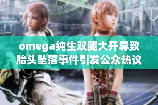 omega纯生双腿大开导致胎头坠落事件引发公众热议与关注