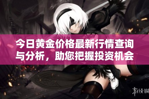 今日黄金价格最新行情查询与分析，助您把握投资机会