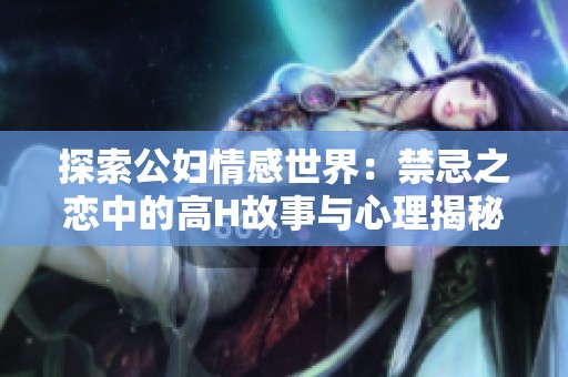 探索公妇情感世界：禁忌之恋中的高H故事与心理揭秘
