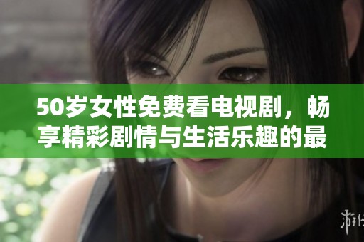 50岁女性免费看电视剧，畅享精彩剧情与生活乐趣的最佳选择