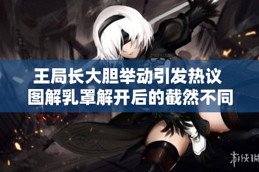王局长大胆举动引发热议 图解乳罩解开后的截然不同反应