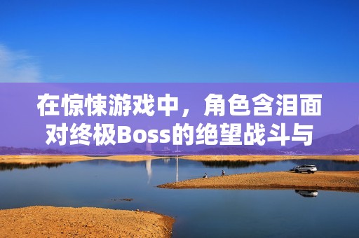 在惊悚游戏中，角色含泪面对终极Boss的绝望战斗与心灵煎熬
