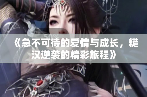 《急不可待的爱情与成长，糙汉逆袭的精彩旅程》