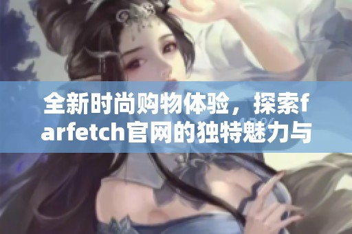 全新时尚购物体验，探索farfetch官网的独特魅力与潮流引领之道