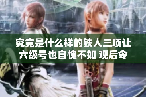 究竟是什么样的铁人三项让六级号也自愧不如 观后令人叹服