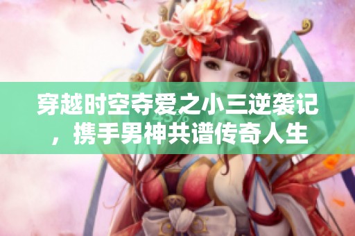 穿越时空夺爱之小三逆袭记，携手男神共谱传奇人生