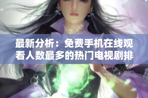最新分析：免费手机在线观看人数最多的热门电视剧排行榜揭秘