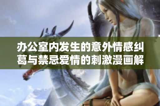办公室内发生的意外情感纠葛与禁忌爱情的刺激漫画解析