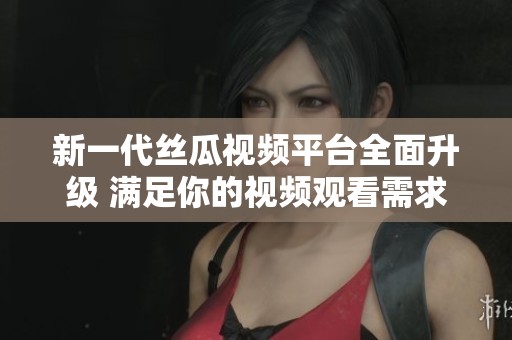新一代丝瓜视频平台全面升级 满足你的视频观看需求