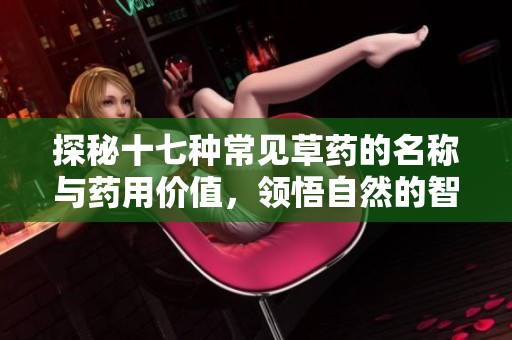 探秘十七种常见草药的名称与药用价值，领悟自然的智慧与神奇