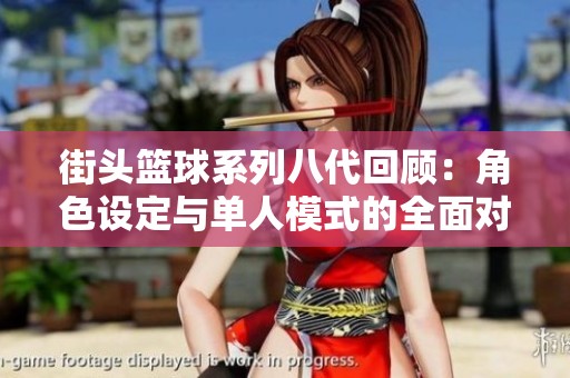 街头篮球系列八代回顾：角色设定与单人模式的全面对比与演变分析