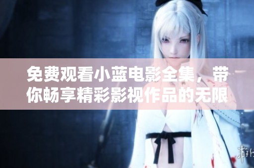 免费观看小蓝电影全集，带你畅享精彩影视作品的无限魅力