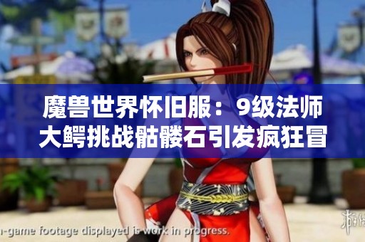 魔兽世界怀旧服：9级法师大鳄挑战骷髅石引发疯狂冒险