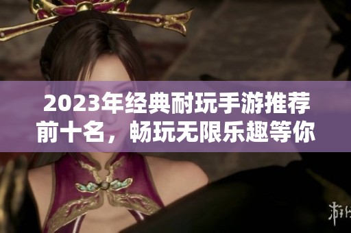 2023年经典耐玩手游推荐前十名，畅玩无限乐趣等你发现