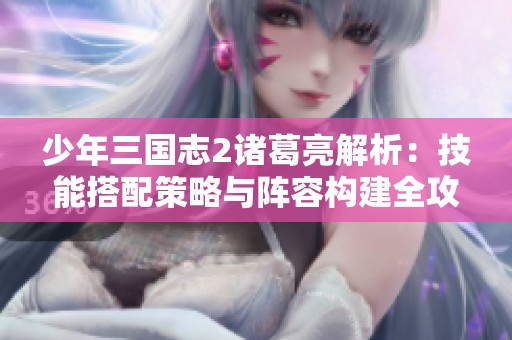 少年三国志2诸葛亮解析：技能搭配策略与阵容构建全攻略