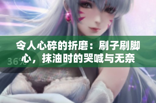 令人心碎的折磨：刷子刷脚心，抹油时的哭喊与无奈