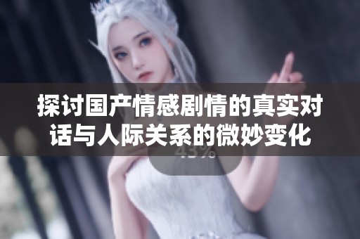 探讨国产情感剧情的真实对话与人际关系的微妙变化