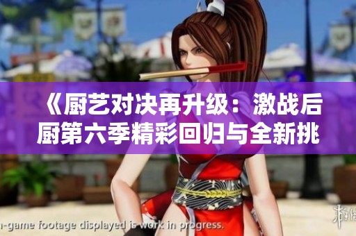 《厨艺对决再升级：激战后厨第六季精彩回归与全新挑战》