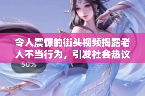 令人震惊的街头视频揭露老人不当行为，引发社会热议与反思