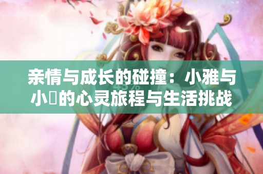 亲情与成长的碰撞：小雅与小泬的心灵旅程与生活挑战