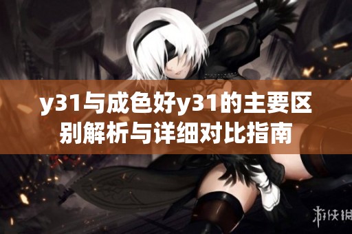 y31与成色好y31的主要区别解析与详细对比指南