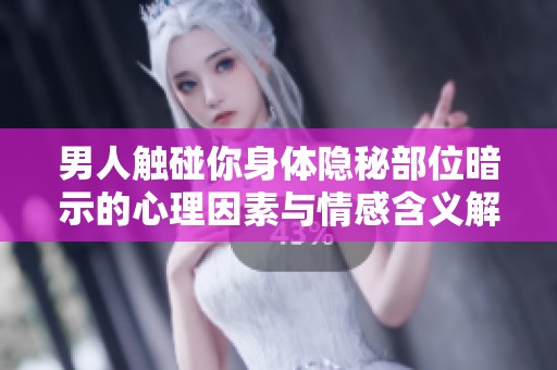男人触碰你身体隐秘部位暗示的心理因素与情感含义解析