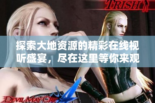 探索大地资源的精彩在线视听盛宴，尽在这里等你来观看