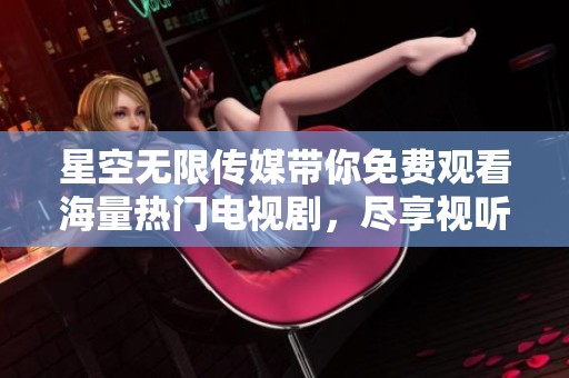 星空无限传媒带你免费观看海量热门电视剧，尽享视听盛宴