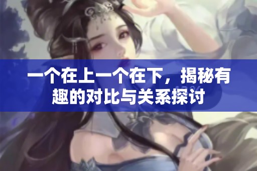 一个在上一个在下，揭秘有趣的对比与关系探讨