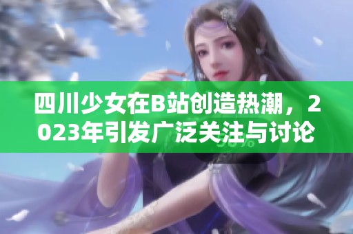 四川少女在B站创造热潮，2023年引发广泛关注与讨论