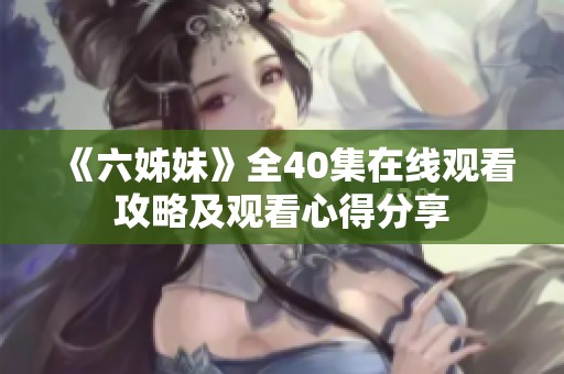 《六姊妹》全40集在线观看攻略及观看心得分享